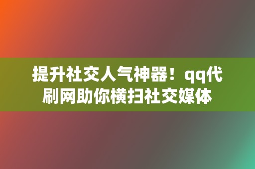 提升社交人气神器！qq代刷网助你横扫社交媒体  第2张