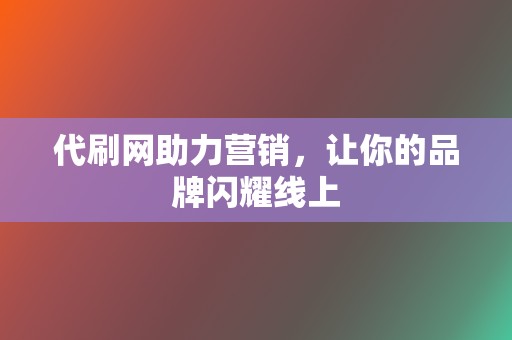 代刷网助力营销，让你的品牌闪耀线上