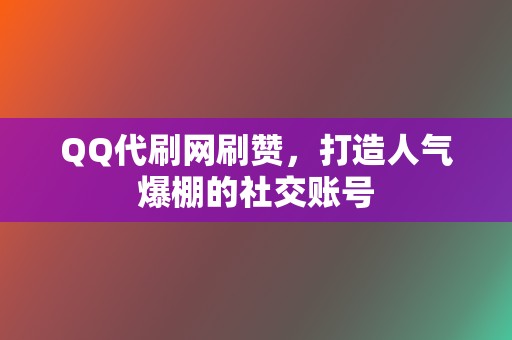 QQ代刷网刷赞，打造人气爆棚的社交账号