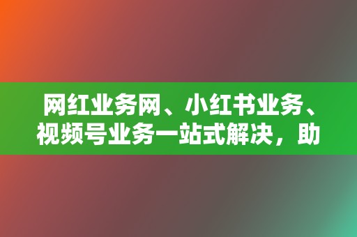 网红业务网、小红书业务、视频号业务一站式解决，助你打造网红之路