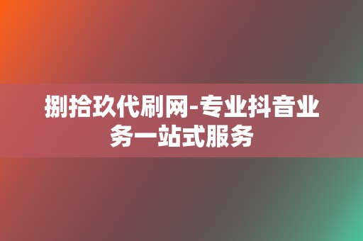 捌拾玖代刷网-专业抖音业务一站式服务