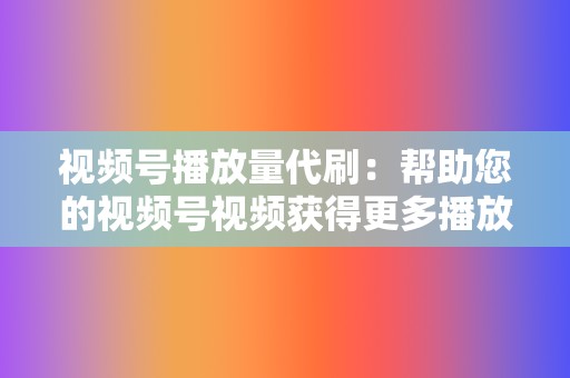 视频号播放量代刷：帮助您的视频号视频获得更多播放量，提高视频曝光率和影响力。  第2张