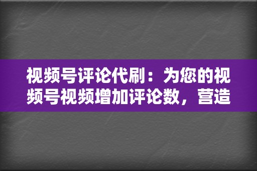 视频号评论代刷：为您的视频号视频增加评论数，营造热闹氛围，提升视频互动率。  第2张