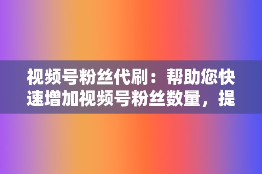 视频号粉丝代刷：帮助您快速增加视频号粉丝数量，提升账号人气