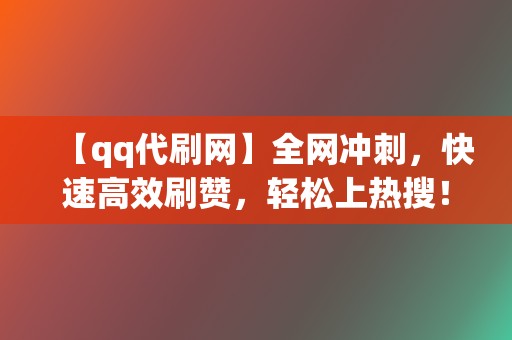 【qq代刷网】全网冲刺，快速高效刷赞，轻松上热搜！