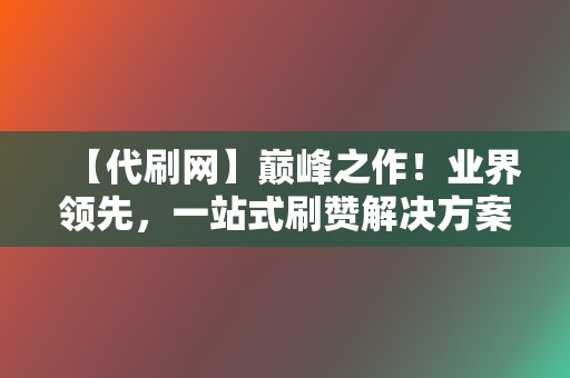 【代刷网】巅峰之作！业界领先，一站式刷赞解决方案