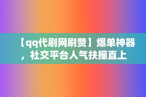 【qq代刷网刷赞】爆单神器，社交平台人气扶摇直上