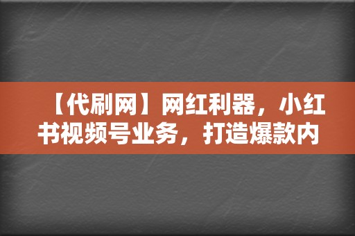 【代刷网】网红利器，小红书视频号业务，打造爆款内容