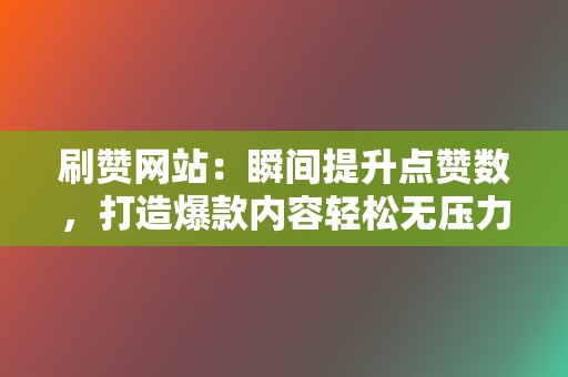 刷赞网站：瞬间提升点赞数，打造爆款内容轻松无压力！