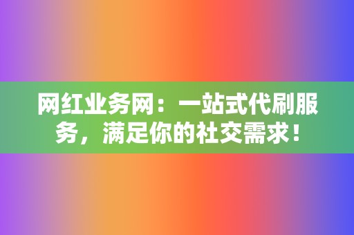 网红业务网：一站式代刷服务，满足你的社交需求！