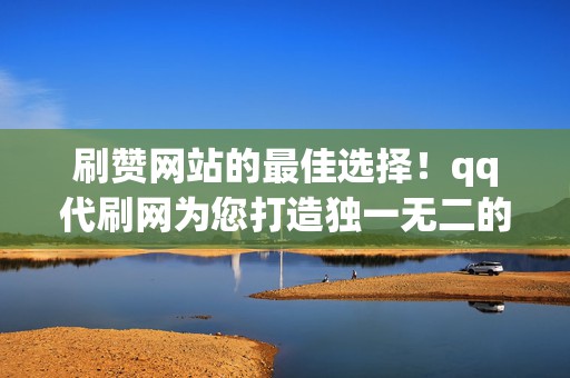 刷赞网站的最佳选择！qq代刷网为您打造独一无二的社交媒体形象