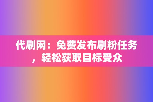 代刷网：免费发布刷粉任务，轻松获取目标受众  第2张