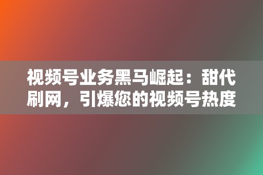 视频号业务黑马崛起：甜代刷网，引爆您的视频号热度