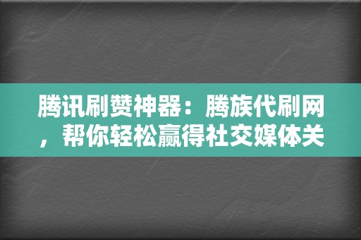 腾讯刷赞神器：腾族代刷网，帮你轻松赢得社交媒体关注