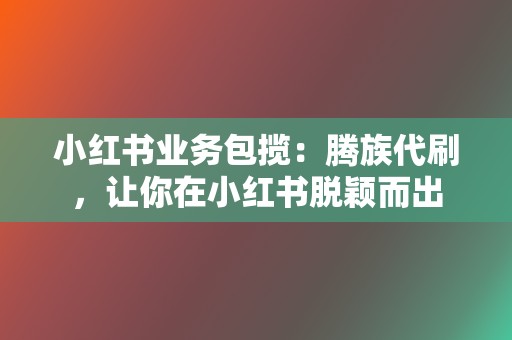 小红书业务包揽：腾族代刷，让你在小红书脱颖而出