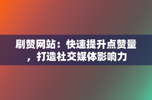 刷赞网站：快速提升点赞量，打造社交媒体影响力