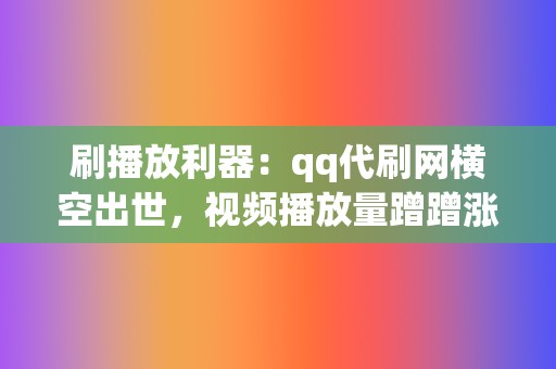 刷播放利器：qq代刷网横空出世，视频播放量蹭蹭涨