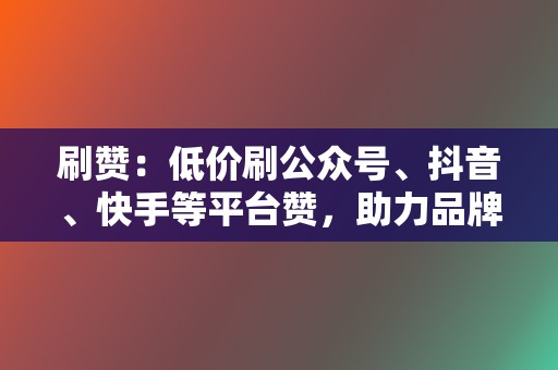 刷赞：低价刷公众号、抖音、快手等平台赞，助力品牌推广