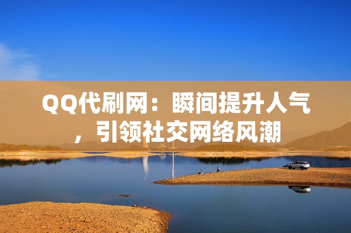 QQ代刷网：瞬间提升人气，引领社交网络风潮