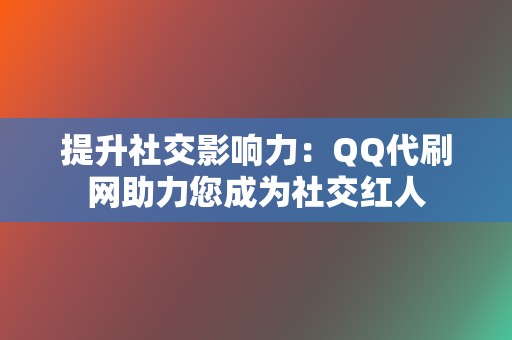 提升社交影响力：QQ代刷网助力您成为社交红人