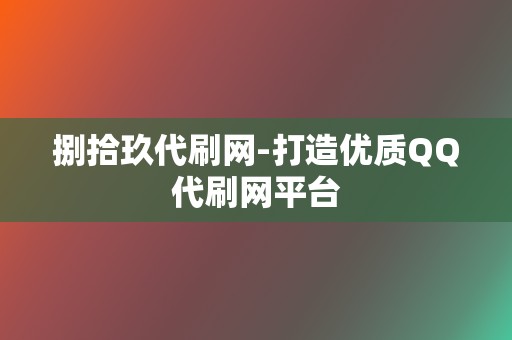 捌拾玖代刷网-打造优质QQ代刷网平台