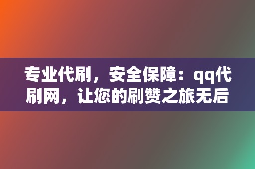 专业代刷，安全保障：qq代刷网，让您的刷赞之旅无后顾之忧