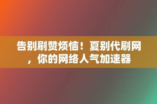 告别刷赞烦恼！夏别代刷网，你的网络人气加速器