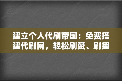 建立个人代刷帝国：免费搭建代刷网，轻松刷赞、刷播放！