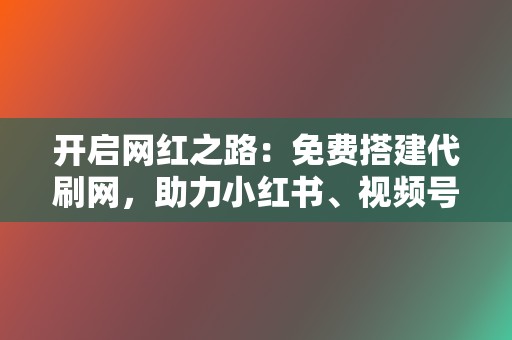 开启网红之路：免费搭建代刷网，助力小红书、视频号业务腾飞！