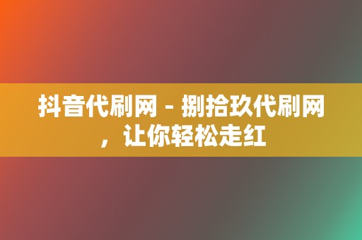 抖音代刷网 - 捌拾玖代刷网，让你轻松走红