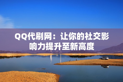 QQ代刷网：让你的社交影响力提升至新高度