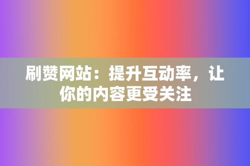 刷赞网站：提升互动率，让你的内容更受关注