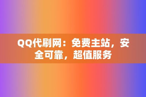 QQ代刷网：免费主站，安全可靠，超值服务