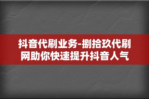 抖音代刷业务-捌拾玖代刷网助你快速提升抖音人气