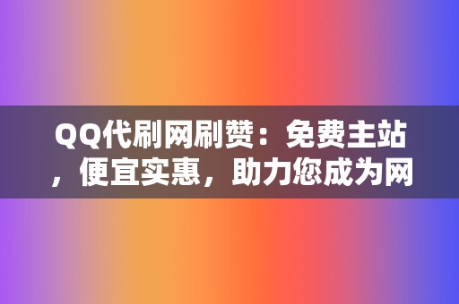 QQ代刷网刷赞：免费主站，便宜实惠，助力您成为网络红人