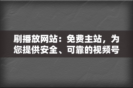 刷播放网站：免费主站，为您提供安全、可靠的视频号刷播放服务  第2张