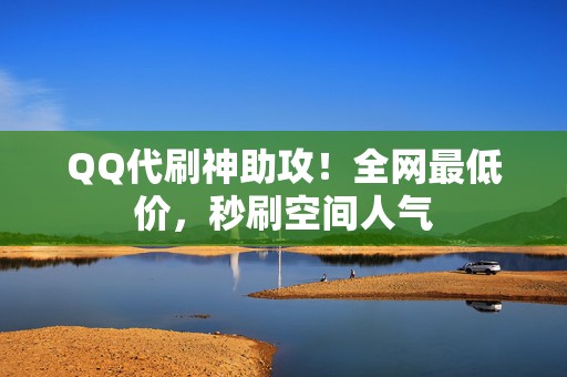 QQ代刷神助攻！全网最低价，秒刷空间人气