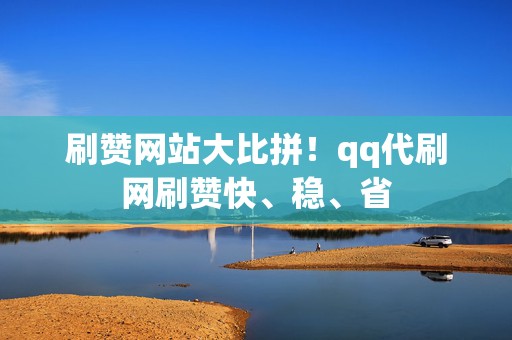 刷赞网站大比拼！qq代刷网刷赞快、稳、省