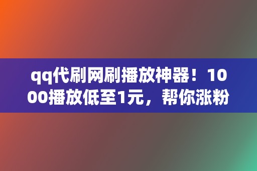 qq代刷网刷播放神器！1000播放低至1元，帮你涨粉丝