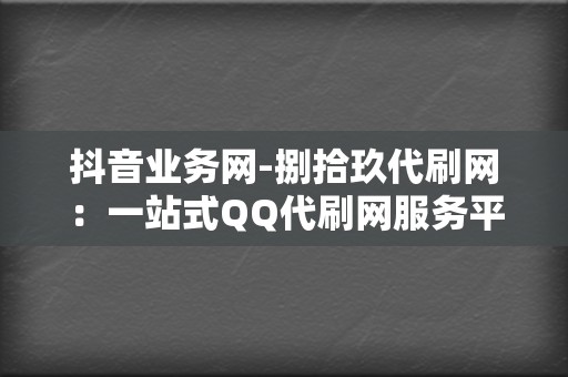 抖音业务网-捌拾玖代刷网：一站式QQ代刷网服务平台