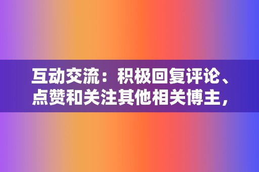 互动交流：积极回复评论、点赞和关注其他相关博主，增加曝光度和粉丝粘性。  第2张