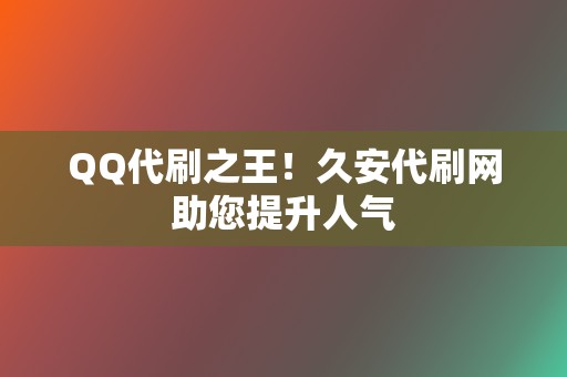 QQ代刷之王！久安代刷网助您提升人气  第2张