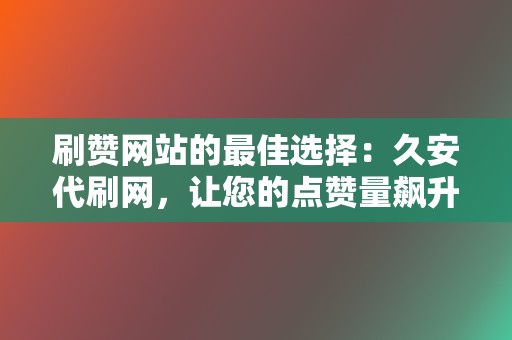 刷赞网站的最佳选择：久安代刷网，让您的点赞量飙升  第2张