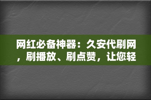 网红必备神器：久安代刷网，刷播放、刷点赞，让您轻松走红