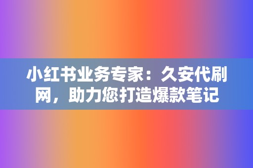 小红书业务专家：久安代刷网，助力您打造爆款笔记