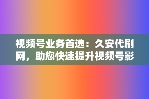 视频号业务首选：久安代刷网，助您快速提升视频号影响力  第2张