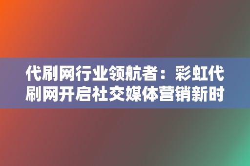 代刷网行业领航者：彩虹代刷网开启社交媒体营销新时代  第2张