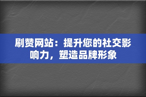 刷赞网站：提升您的社交影响力，塑造品牌形象  第2张