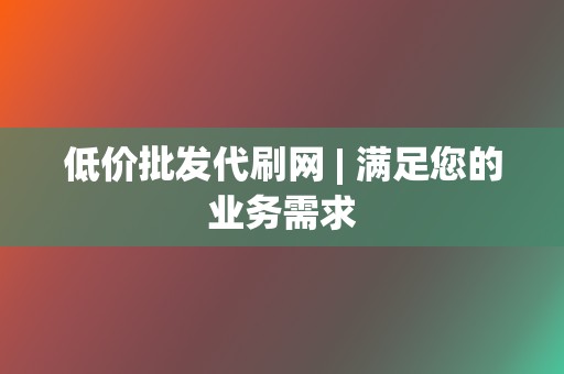 低价批发代刷网 | 满足您的业务需求