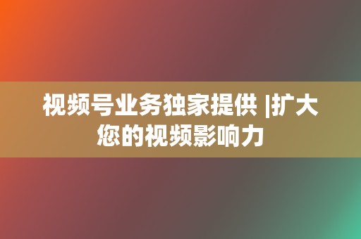 视频号业务独家提供 |扩大您的视频影响力